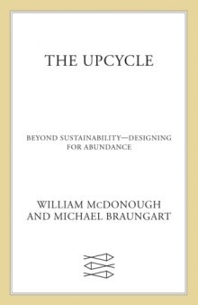 The upcycle : beyond sustainability--designing for abundance