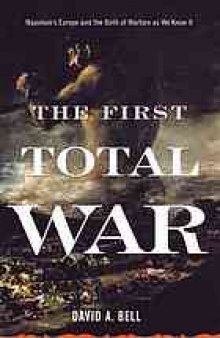 The first total war : Napoleon’s Europe and the birth of warfare as we know it