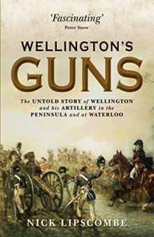 Wellington’s Guns  The Untold Story of Wellington and his Artillery in the Peninsula and at Waterloo