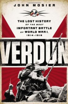 Verdun  The Lost History of the Most Important Battle of World War I, 1914-1918