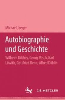 Autobiographie und Geschichte: Wilhelm Dilthey, Georg Misch, Karl Löwith, Gottfried Benn, Alfred Döblin