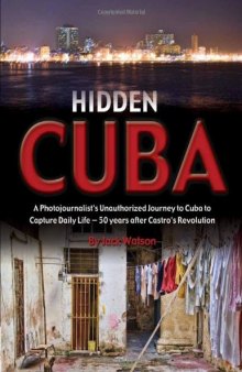 Hidden Cuba: A Photojournalist’s Unauthorized Journey to Cuba to Capture Daily Life: 50 Years After Castro’s Revolution