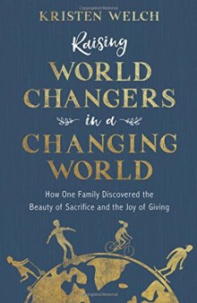 Raising World Changers in a Changing World: How One Family Discovered the Beauty of Sacrifice and the Joy of Giving