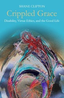 Crippled Grace: Disability, Virtue Ethics, and the Good Life