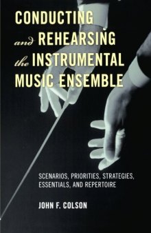 Conducting and Rehearsing the Instrumental Music Ensemble: Scenarios, Priorities, Strategies, Essentials, and Repertoire