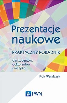 Prezentacje naukowe. Praktyczny poradnik dla studentow, doktorantow i nie tylko