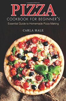 Pizza Cookbook for Beginner’s: Essential Guide to Homemade Pizza Making