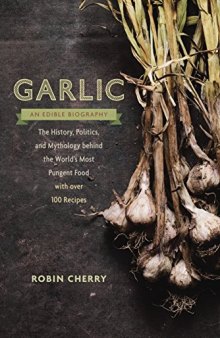 Garlic, an Edible Biography: The History, Politics, and Mythology behind the World’s Most Pungent Food--with over 100 Recipes