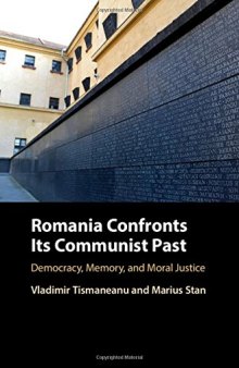 Romania Confronts its Communist Past: Democracy, Memory, and Moral Justice