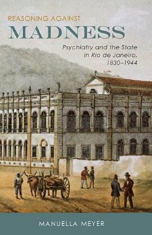 Reasoning Against Madness: Psychiatry and the State in Rio de Janeiro, 1830-1944