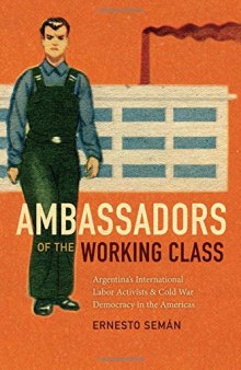 Ambassadors of the Working Class: Argentina’s International Labor Activists and Cold War Democracy in the Americas