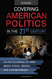 Covering American Politics in the 21st Century [2 volumes]: An Encyclopedia of News Media Titans, Trends, and Controversies
