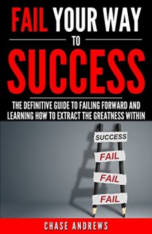 Fail Your Way to Success - The Definitive Guide to Failing Forward and Learning How to Extract The Greatness Within: Why Failing is an Integral Part of Success and Why You Should Never Fear it