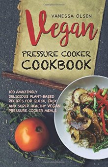 Vegan Pressure Cooker Cookbook: 100 Amazingly Delicious Plant-based Recipes for Fast, Easy, and Super Healthy Vegan Pressure Cooker Meals