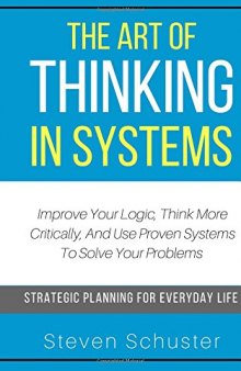The Art Of Thinking In Systems: Improve Your Logic, Think More Critically, And Use Proven Systems To Solve Your Problems - Strategic Planning For Everyday Life