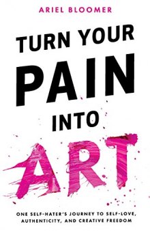 Turn Your Pain Into Art: One Self-Hater’s Journey to Self-Love, Authenticity, and Creative Freedom