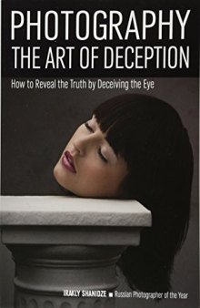 Photography: Art of Deception: The Photographer’s Guide to Manipulating Subjects and Scenes Through the Lens