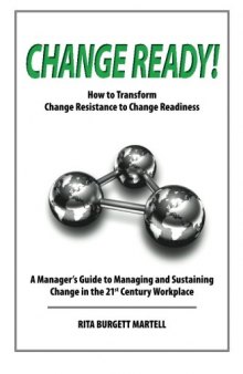 Change Ready: How to Transform Change Resistance to Change Readiness: A Manager’s Guide to Managing and Sustaining Change in the 21st Century Workplace
