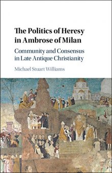 The Politics of Heresy in Ambrose of Milan: Community and Consensus in Late Antique Christianity