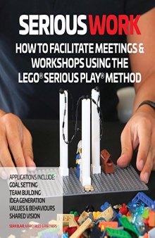 Serious Work: How to Facilitate Meetings & Workshops Using the Lego Serious Play method