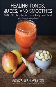 Healing Tonics, Juices, and Smoothies 100+ Elixirs to Nurture Body and Soul