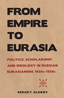 From Empire to Eurasia: Politics, Scholarship, and Ideology in Russian Eurasianism, 1920s–1930s