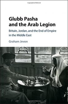 Glubb Pasha and the Arab Legion: Britain, Jordan and the End of Empire in the Middle East