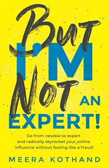 But I’m Not An Expert!: Go from newbie to expert and radically skyrocket your influence without feeling like a fraud