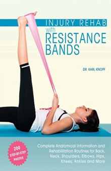 Injury Rehab with Resistance Bands Complete Anatomy and Rehabilitation Programs for Back, Neck, Shoulders, Elbows, Hips, Knees, Ankles and More