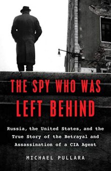 The Spy Who Was Left Behind: Russia, the United States, and the True Story of the Betrayal and Assassination of a CIA Agent