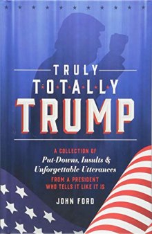 Truly Totally Trump: A Collection of Put-Downs, Insults & Unforgettable Utterances from a President Who Tells It Like It Is
