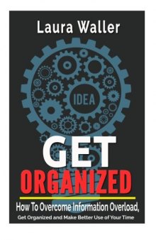 Get Organized: How to Overcome Information Overload, Get Organized and Make Better Use of Your Time