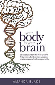 Your Body Is Your Brain: Leverage Your Somatic Intelligence to Find Purpose, Build Resilience, Deepen Relationships and Lead More Powerfully