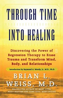 Through Time Into Healing: Discovering the Power of Regression Therapy to Erase Trauma and Transform Mind, Body, and Relationships
