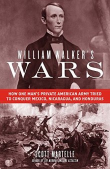 William Walker’s Wars: How One Man’s Private American Army Tried to Conquer Mexico, Nicaragua, and Honduras