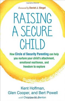 Raising a Secure Child: How Circle of Security Parenting Can Help You Nurture Your Child’s Attachment, Emotional Resilience, and Freedom to Explore
