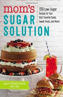 Moms Sugar Solution 150 Low-Sugar Recipes for Your Kids Favorite Foods, Sweet Treats, and More!