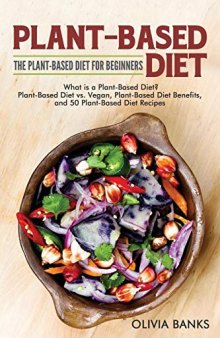 Plant-Based Diet: The Plant-Based Diet for Beginners: What Is a Plant-Based Diet? Plant-Based Diet vs. Vegan, Plant-Based Diet Benefits, and 50 Plant-Based Diet Recipes