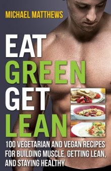 Eat Green Get Lean 100 Vegetarian and Vegan Recipes for Building Muscle, Getting Lean and Staying Healthy