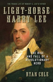 Light-Horse Harry Lee: The Rise and Fall of a Revolutionary Hero - The Tragic Life of Robert E. Lee’s Father