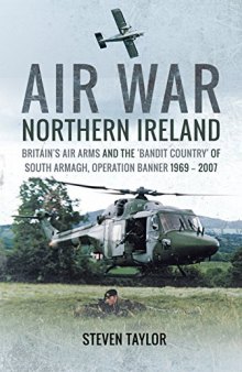 Air War Northern Ireland: Britain’s Air Arms and the ’bandit Country’ of South Armagh, Operation Banner 1969 - 2007