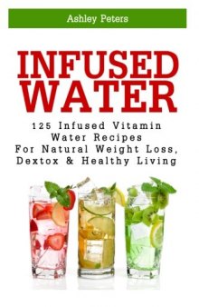 Infused Water: 125 Fruit Infused Water Recipes For Natural Weight Loss, Detox & Healthy Living