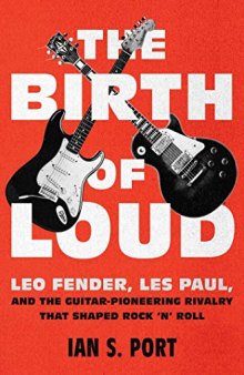 The Birth of Loud: Leo Fender, Les Paul, and the Guitar-Pioneering Rivalry That Shaped Rock ’n’ Roll