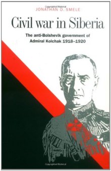 Civil War in Siberia: The Anti-Bolshevik Government of Admiral Kolchak, 1918 1920
