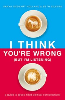I Think You’re Wrong (But I’m Listening): A Guide to Grace-Filled Political Conversations