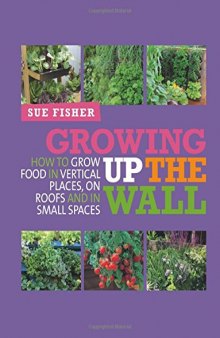 Growing Up the Wall: How to Grow Food in Vertical Places, On Roofs, and In Small Spaces