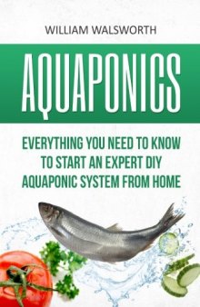 Aquaponics: Everything You Need to Know to Start an Expert DIY Aquaponic System from Home (Hydroponics, Organic Gardening, Self sufficiency)