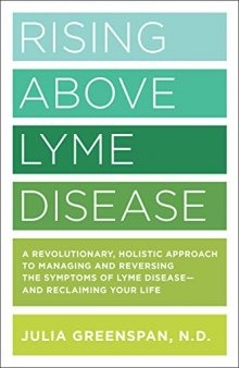 Rising Above Lyme Disease: A Revolutionary, Holistic Approach to Managing and Reversing the Symptoms of Lyme Disease And Reclaiming Your Life