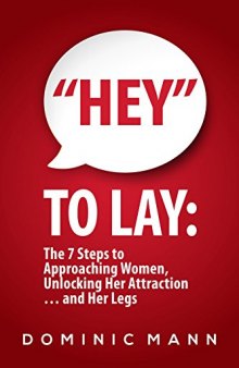 “Hey” to Lay: The 7 Steps to Approaching Women, Unlocking Her Attraction… and Her Legs (Dating Advice for Men on How to Approach Women and Attract Women)