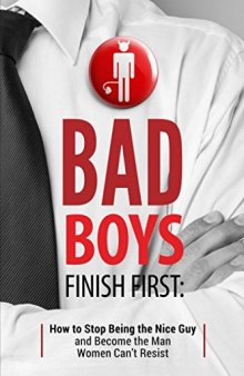 Bad Boys Finish First: How to Stop Being the Nice Guy and Become the Man Women Can’t Resist